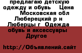 предлагаю детскую одежду и обувь. › Цена ­ 220 - Московская обл., Люберецкий р-н, Люберцы г. Одежда, обувь и аксессуары » Другое   